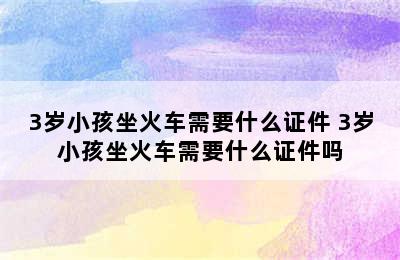 3岁小孩坐火车需要什么证件 3岁小孩坐火车需要什么证件吗